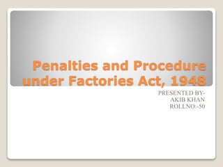Penalties and Procedure
under Factories Act, 1948
PRESENTED BY-
AKIB KHAN
ROLLNO:-50
 
