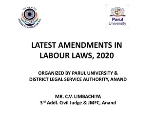 LATEST AMENDMENTS IN
LABOUR LAWS, 2020
MR. C.V. LIMBACHIYA
3rd Addl. Civil Judge & JMFC, Anand
ORGANIZED BY PARUL UNIVERSITY &
DISTRICT LEGAL SERVICE AUTHORITY, ANAND
 