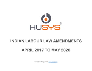 Husys Consulting Limited: www.husys.com
INDIAN LABOUR LAW AMENDMENTS
APRIL 2017 TO MAY 2020
 