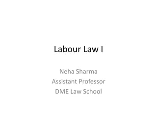 Labour Law I
Neha Sharma
Assistant Professor
DME Law School
 