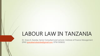 LABOUR LAW IN TANZANIA
Dr. Grace K, Kazoba; Senior Consultant and Lecturer. Institute of Finance Management
(IFM) (gracekamukazoba@gmail.com; 0756 505810)
 