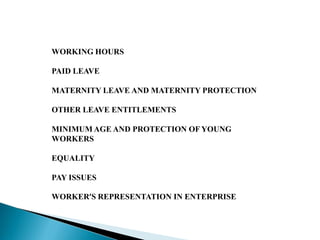 WORKING HOURS
PAID LEAVE
MATERNITY LEAVE AND MATERNITY PROTECTION
OTHER LEAVE ENTITLEMENTS
MINIMUM AGE AND PROTECTION OF YOUNG
WORKERS
EQUALITY
PAY ISSUES
WORKER’S REPRESENTATION IN ENTERPRISE
 