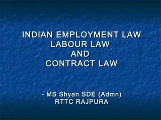 INDIAN EMPLOYMENT LAW
      LABOUR LAW
         AND
     CONTRACT LAW


   - MS Shyan SDE (Admn)
       RTTC RAJPURA
 
