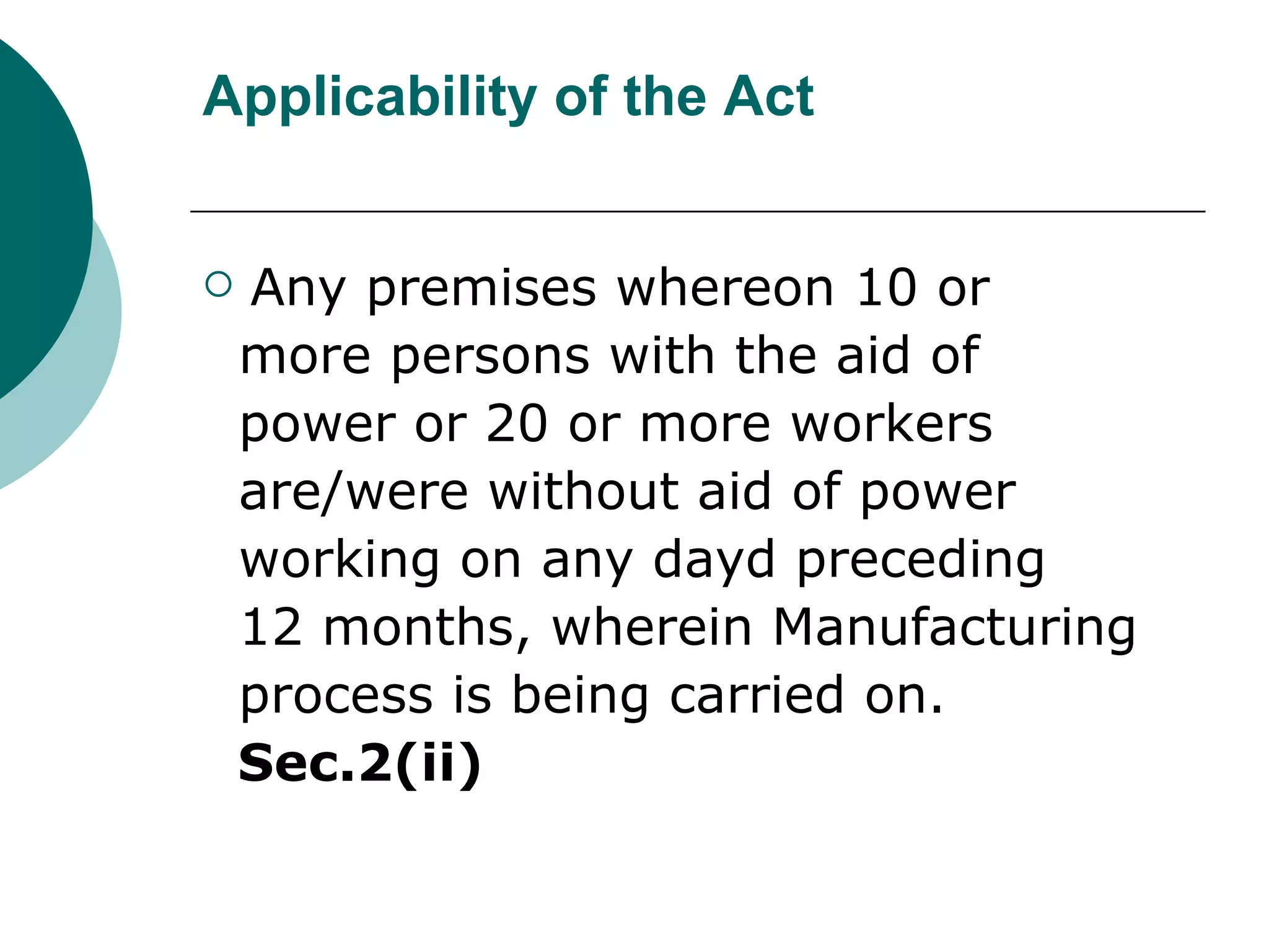 Applicability of the Act Any premises whereon 10 or more persons with the aid of power or 20 or more workers are/were without aid of power working on any dayd preceding 12 months, wherein Manufacturing process is being carried on. Sec.2(ii) 