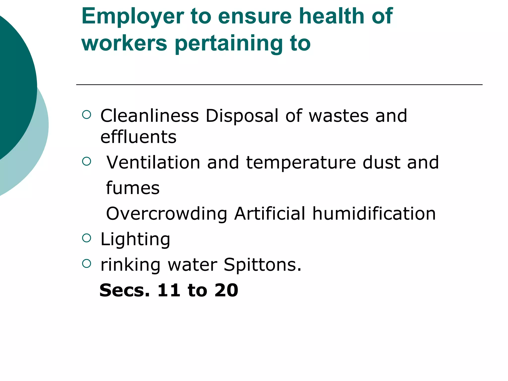 Employer to ensure health of workers pertaining to Cleanliness Disposal of wastes and effluents Ventilation and temperature dust and fumes Overcrowding Artificial humidification Lighting rinking water Spittons. Secs. 11 to 20 