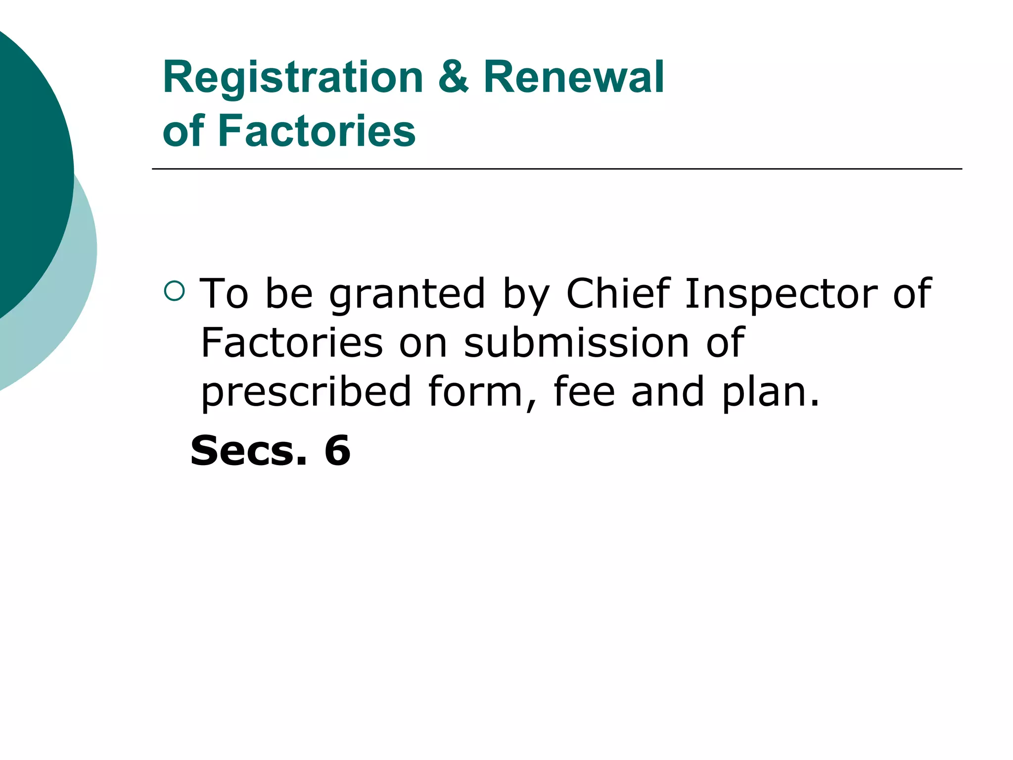 Registration & Renewal of Factories To be granted by Chief Inspector of Factories on submission of prescribed form, fee and plan. Secs. 6 