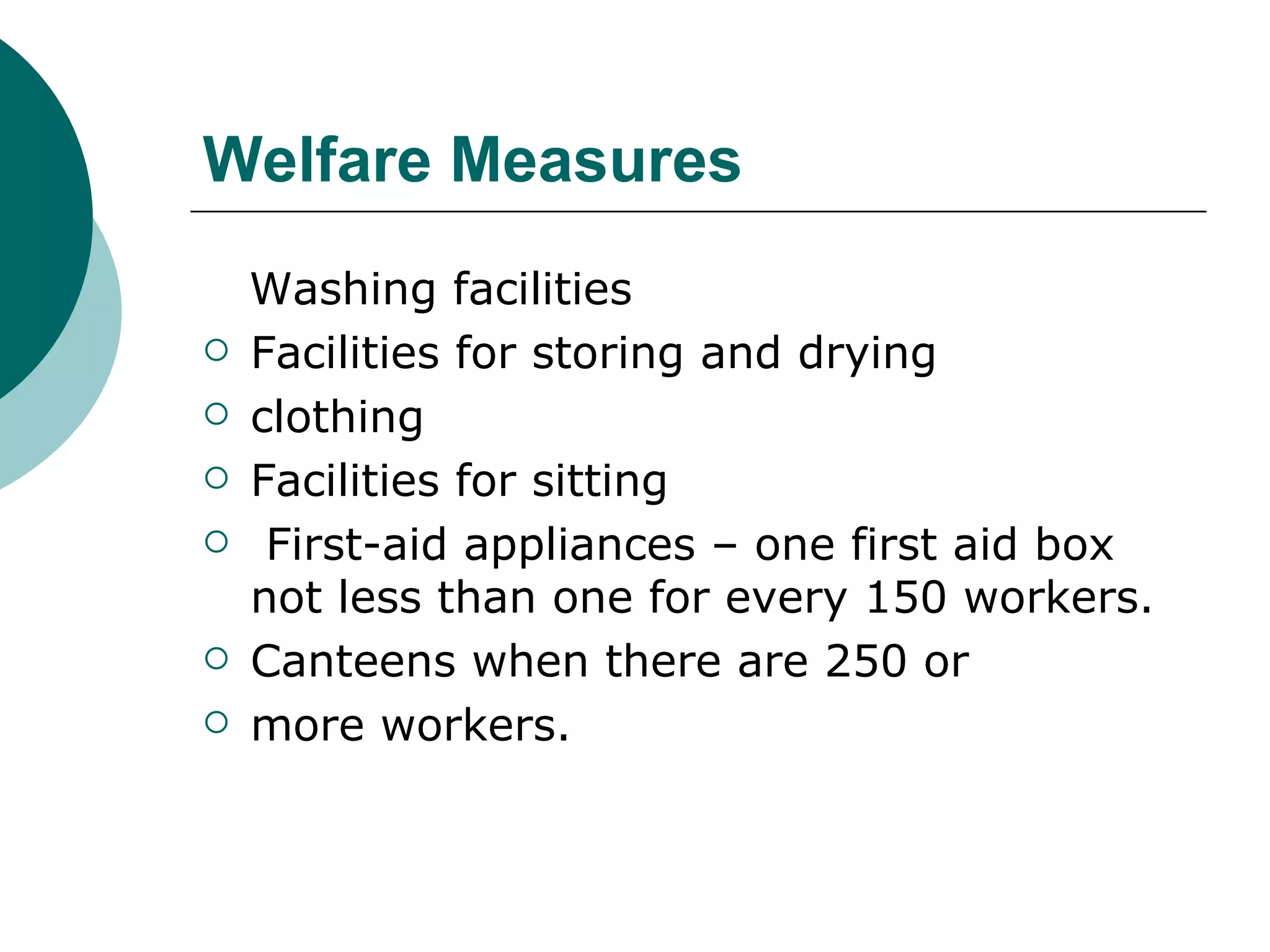 Welfare Measures Washing facilities Facilities for storing and drying clothing Facilities for sitting First-aid appliances – one first aid box not less than one for every 150 workers. Canteens when there are 250 or more workers. 