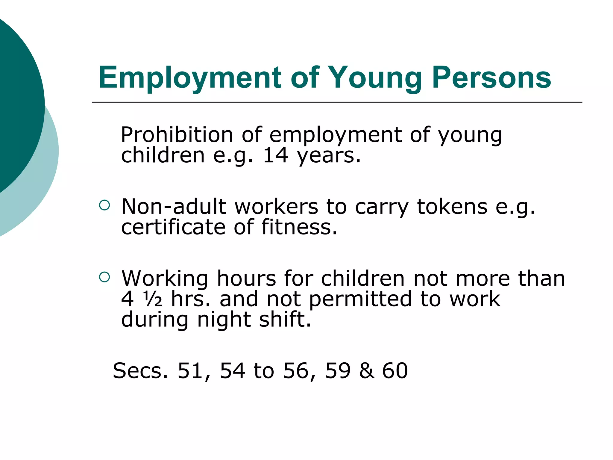Employment of Young Persons Prohibition of employment of young children e.g. 14 years. Non-adult workers to carry tokens e.g. certificate of fitness. Working hours for children not more than 4 ½ hrs. and not permitted to work during night shift. Secs. 51, 54 to 56, 59 & 60 