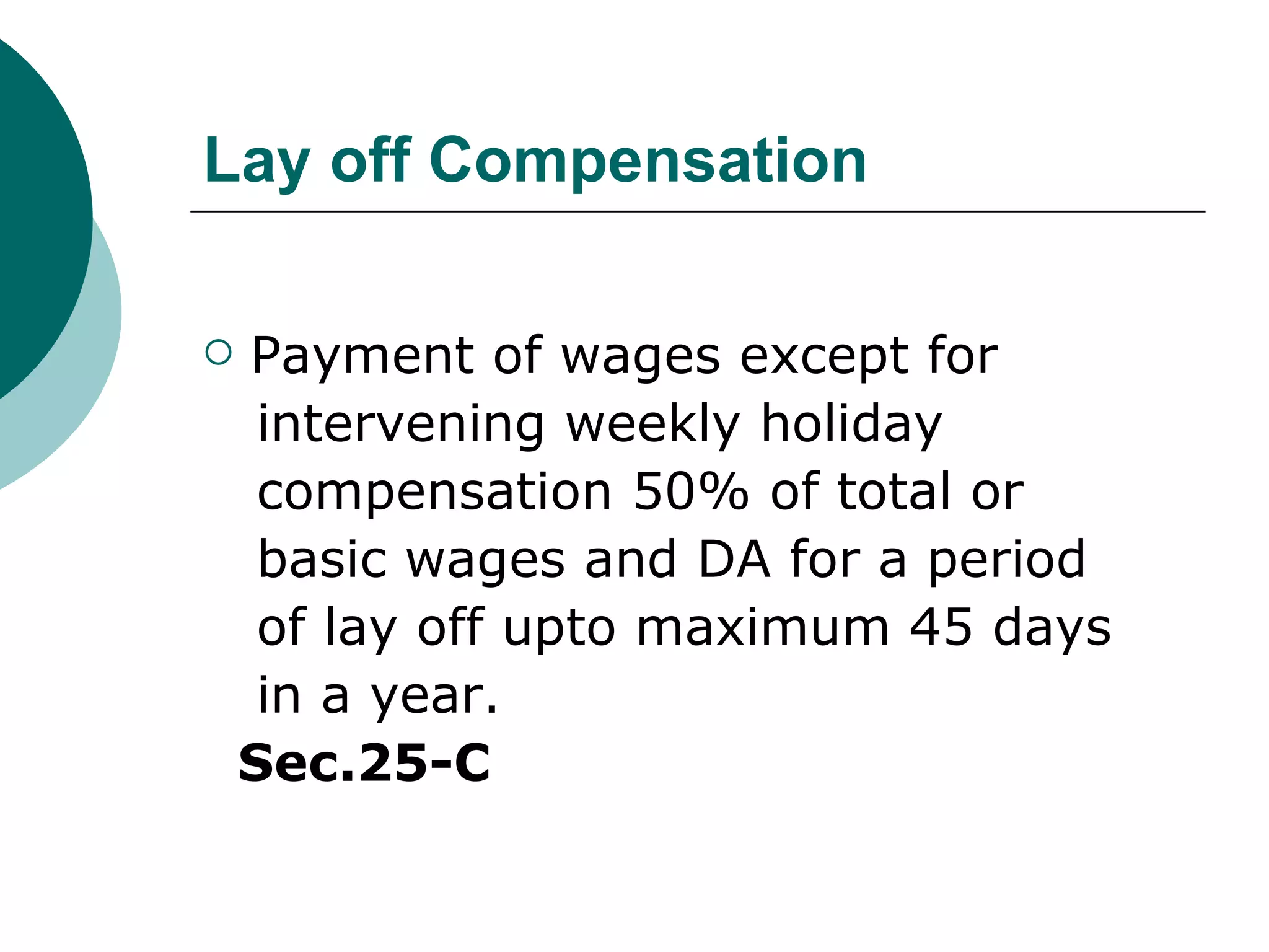 Lay off Compensation Payment of wages except for intervening weekly holiday compensation 50% of total or basic wages and DA for a period of lay off upto maximum 45 days in a year.  Sec.25-C 