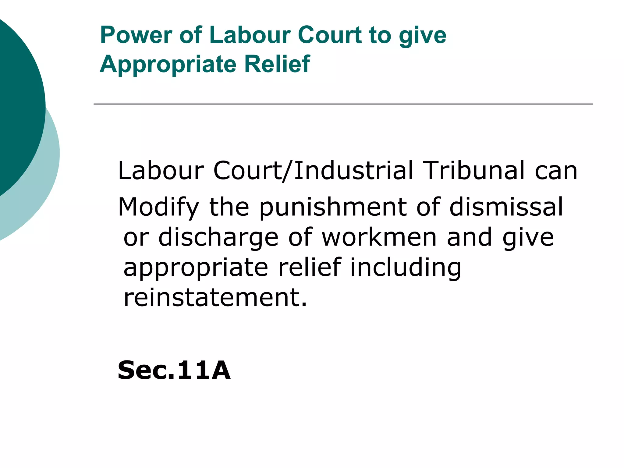 Power of Labour Court to give Appropriate Relief Labour Court/Industrial Tribunal can Modify the punishment of dismissal or discharge of workmen and give appropriate relief including reinstatement.  Sec.11A 