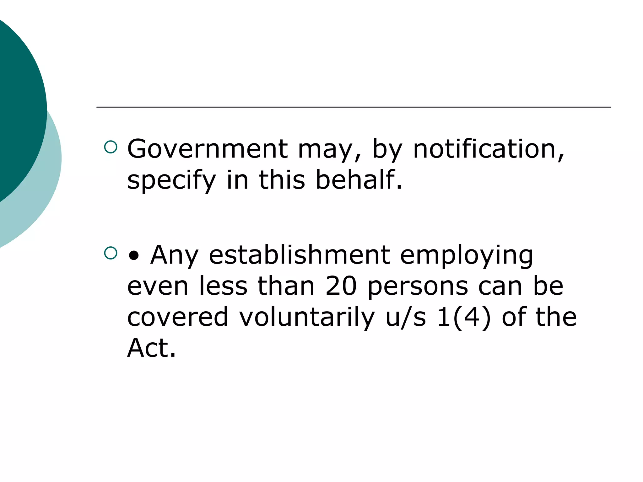 Government may, by notification, specify in this behalf. •  Any establishment employing even less than 20 persons can be covered voluntarily u/s 1(4) of the Act. 
