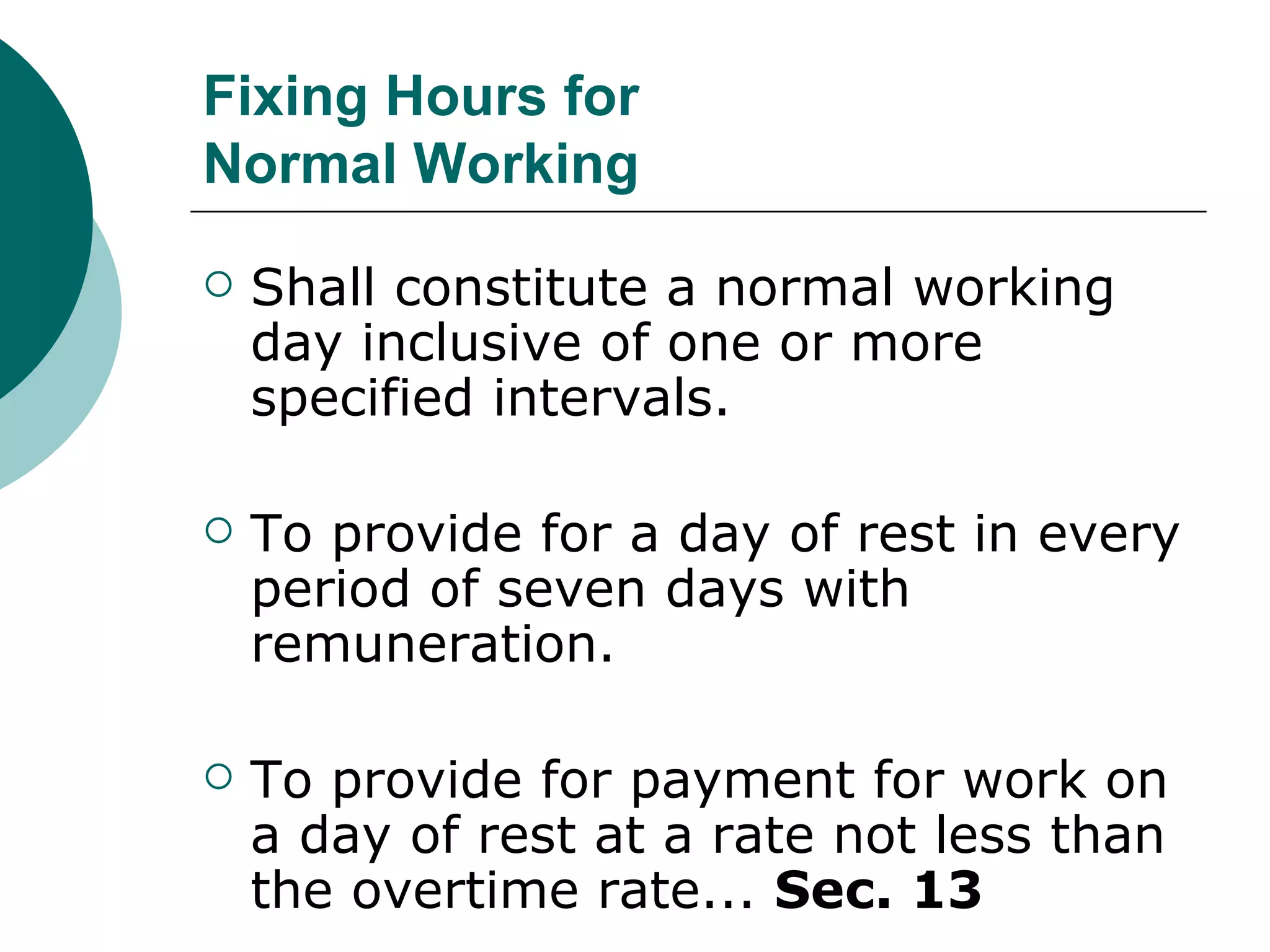 Fixing Hours for Normal Working Shall constitute a normal working day inclusive of one or more specified intervals. To provide for a day of rest in every period of seven days with remuneration. To provide for payment for work on a day of rest at a rate not less than the overtime rate...  Sec. 13 