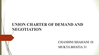 UNION CHARTER OF DEMAND AND
NEGOTIATION
CHANDNI SHAHANI 10
MUKTA BHATIA 31
 