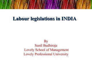 Labour legislations in INDIALabour legislations in INDIA
By
Sunil Budhiraja
Lovely School of Management
Lovely Professional University
 