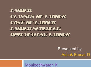 LABOUR,LABOUR,
CLASSES OF LABOUR,CLASSES OF LABOUR,
COST OF LABOUR,COST OF LABOUR,
LABOUR SCHEDULE,LABOUR SCHEDULE,
OPTI MUMUSE LABOUROPTI MUMUSE LABOUR.
Presented by
Ashok Kumar D
Mouleeshwaran K
 