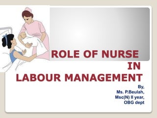 ROLE OF NURSE
IN
LABOUR MANAGEMENT
By,
Ms. P.Beulah,
Msc(N) II year,
OBG dept
 