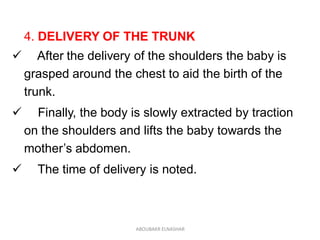 4. DELIVERY OF THE TRUNK
 After the delivery of the shoulders the baby is
grasped around the chest to aid the birth of th...