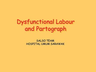 Dysfunctional Labour
  and Partograph
         SALSO TEAM
   HOSPITAL UMUM SARAWAK
 