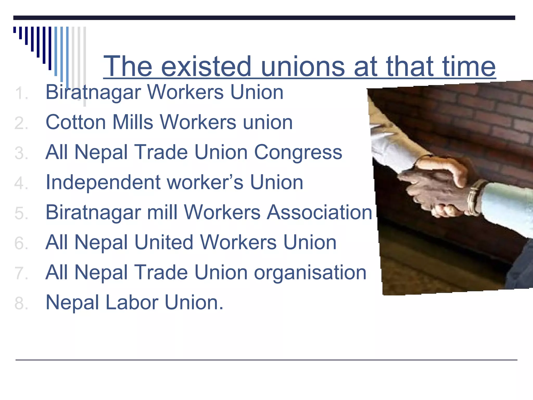 The existed unions at that time Biratnagar Workers Union Cotton Mills Workers union All Nepal Trade Union Congress Independent worker’s Union Biratnagar mill Workers Association All Nepal United Workers Union All Nepal Trade Union organisation Nepal Labor Union. 