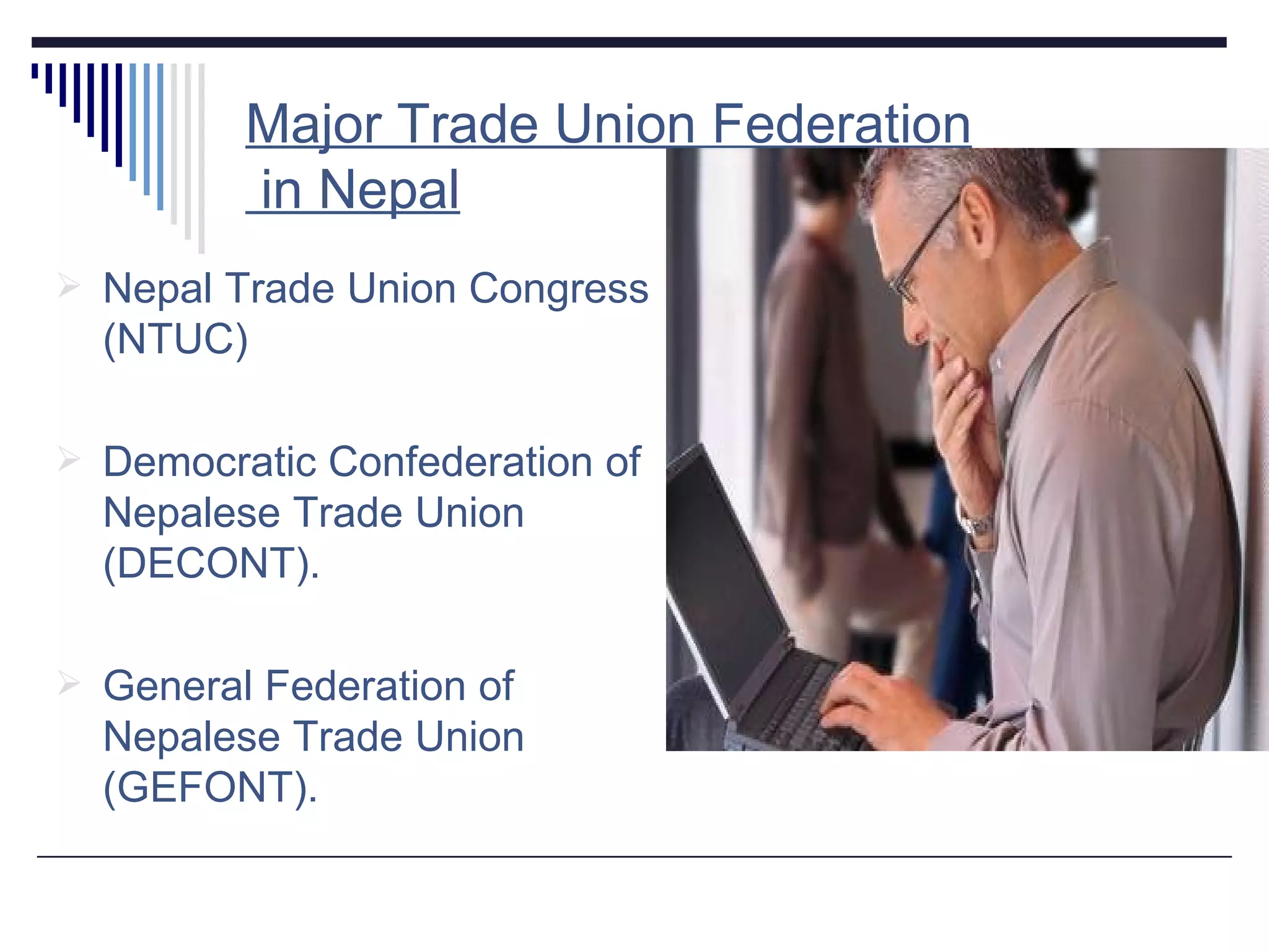 Major Trade Union Federation  in Nepal Nepal Trade Union Congress (NTUC) Democratic Confederation of Nepalese Trade Union (DECONT). General Federation of Nepalese Trade Union (GEFONT). 