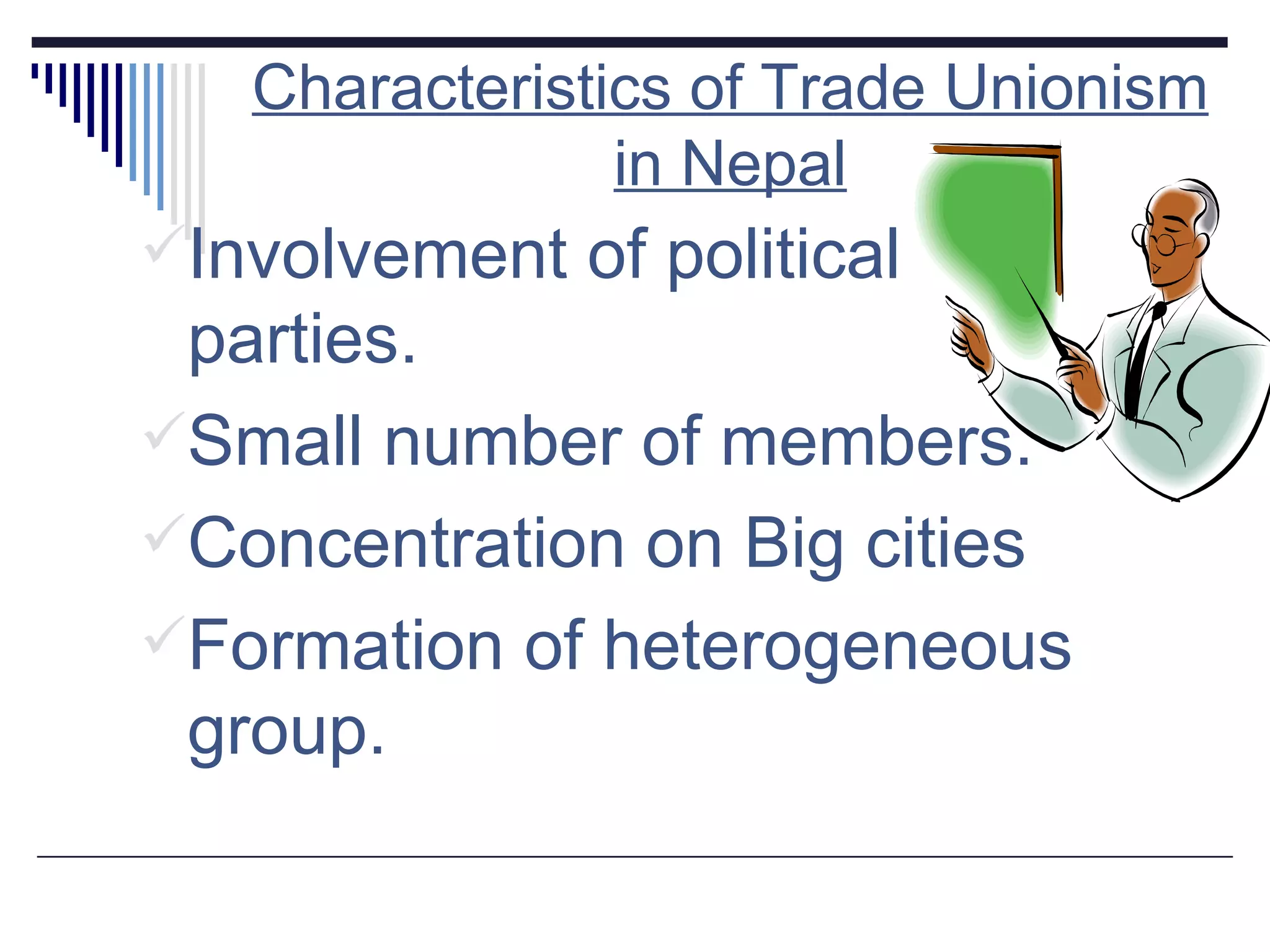 Characteristics of Trade Unionism in Nepal Involvement of political parties. Small number of members. Concentration on Big cities Formation of heterogeneous group. 