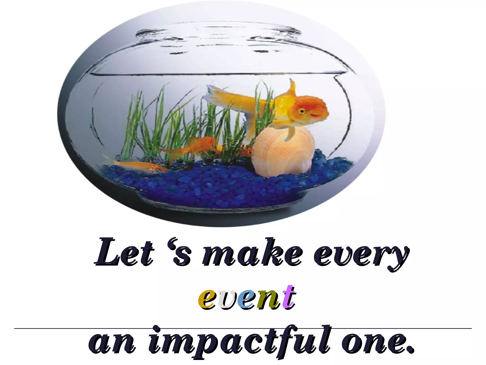Let ‘s make every  e v e n t  an impactful one. 