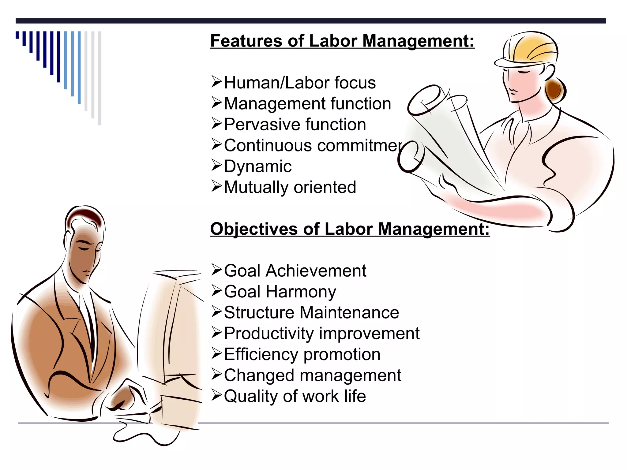 Features of Labor Management: Human/Labor focus Management function Pervasive function Continuous commitment Dynamic Mutually oriented Objectives of Labor Management: Goal Achievement Goal Harmony Structure Maintenance Productivity improvement Efficiency promotion Changed management Quality of work life 