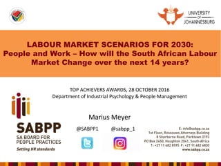 LABOUR MARKET SCENARIOS FOR 2030:
People and Work – How will the South African Labour
Market Change over the next 14 years?
Marius Meyer
@SABPP1 @sabpp_1
TOP ACHIEVERS AWARDS, 28 OCTOBER 2016
Department of Industrial Psychology & People Management
 