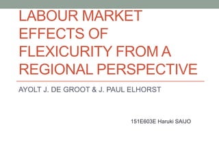 LABOUR MARKET
EFFECTS OF
FLEXICURITY FROM A
REGIONAL PERSPECTIVE
AYOLT J. DE GROOT & J. PAUL ELHORST
151E603E Haruki SAIJO
 