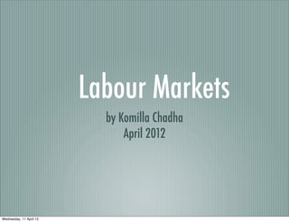 Labour Markets
                           by Komilla Chadha
                               April 2012




Wednesday, 11 April 12
 