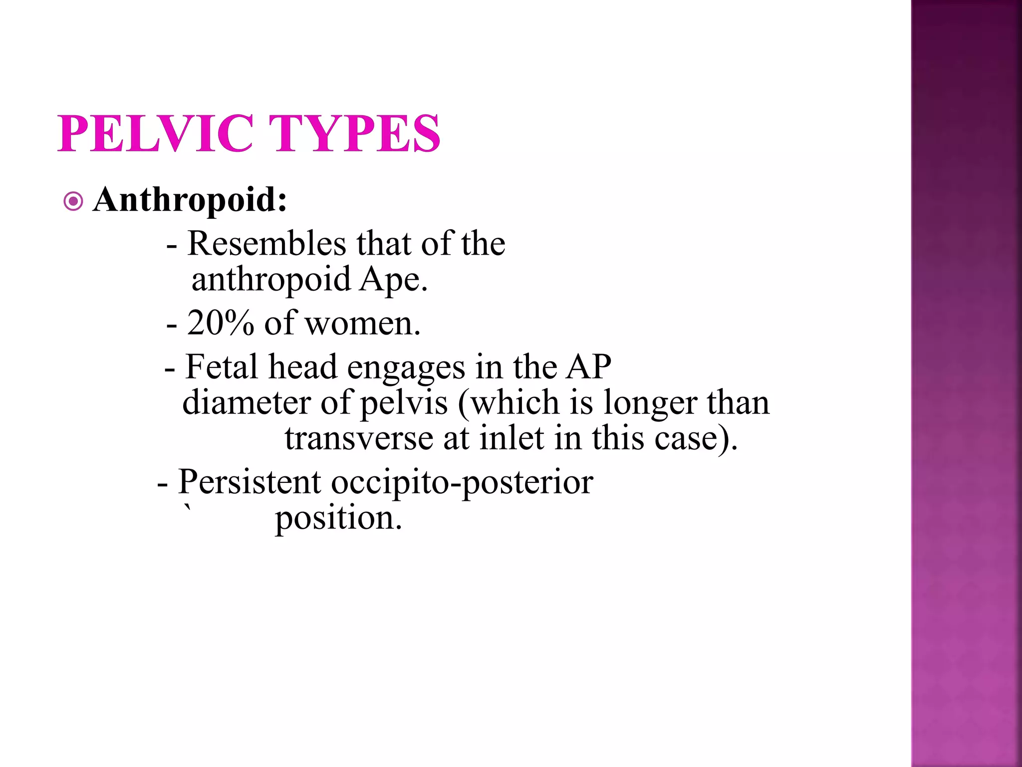  Anthropoid:
- Resembles that of the
anthropoid Ape.
- 20% of women.
- Fetal head engages in the AP
diameter of pelvis (which is longer than
transverse at inlet in this case).
- Persistent occipito-posterior
` position.
 