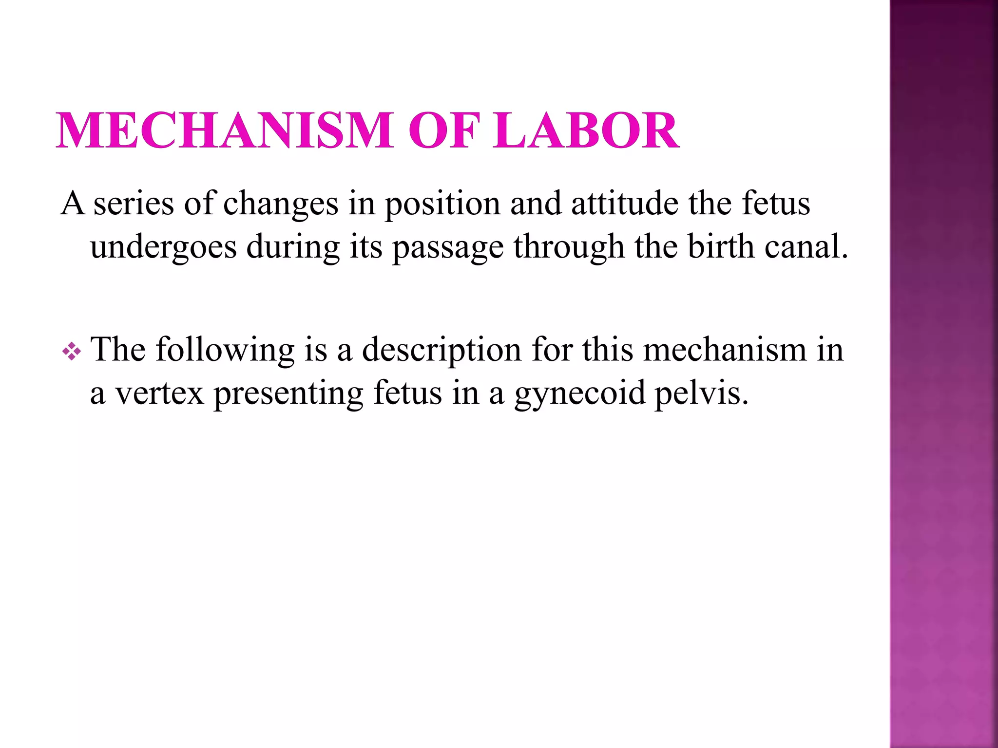 A series of changes in position and attitude the fetus
undergoes during its passage through the birth canal.
 The following is a description for this mechanism in
a vertex presenting fetus in a gynecoid pelvis.
 