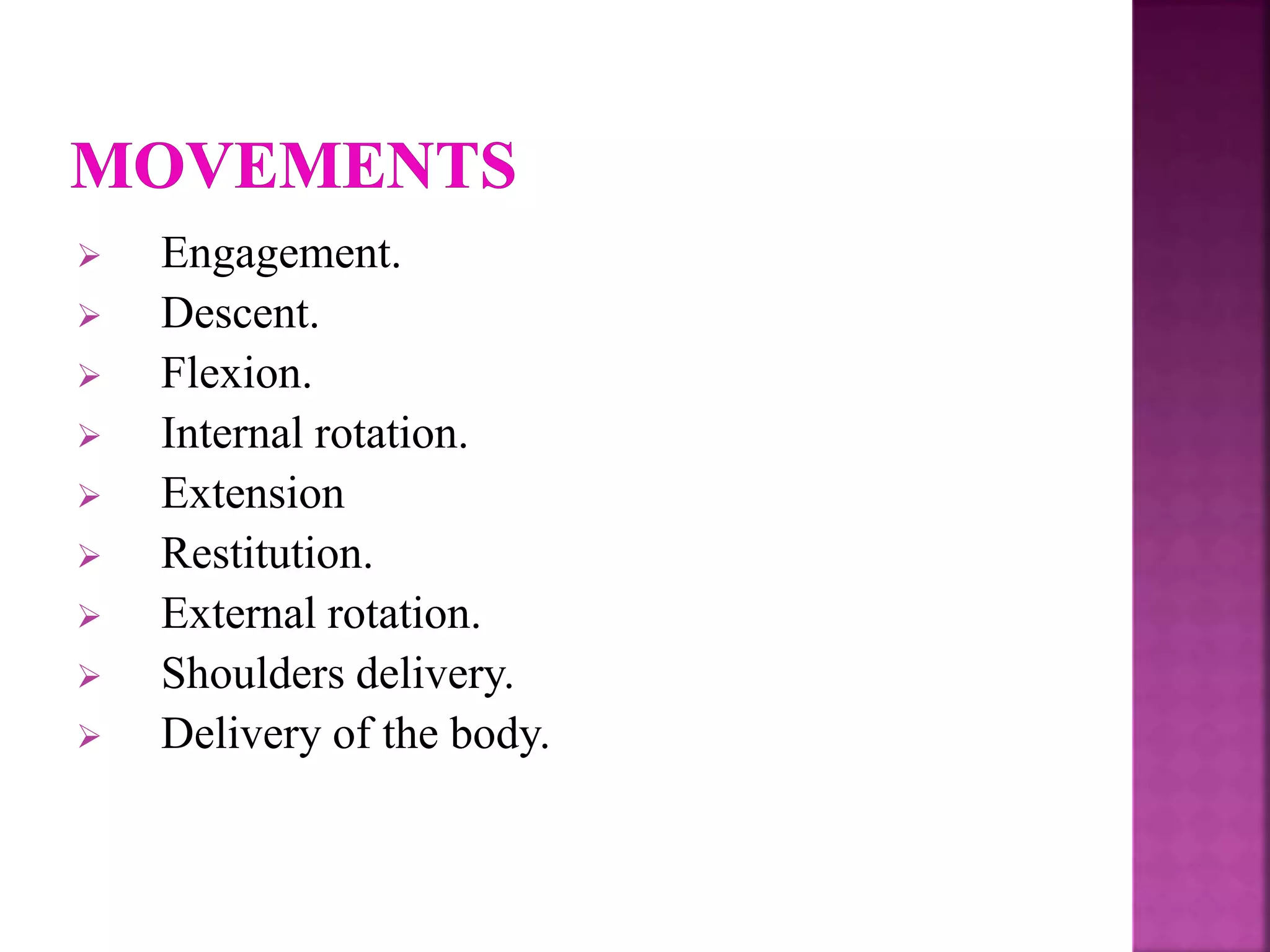  Engagement.
 Descent.
 Flexion.
 Internal rotation.
 Extension
 Restitution.
 External rotation.
 Shoulders delivery.
 Delivery of the body.
 