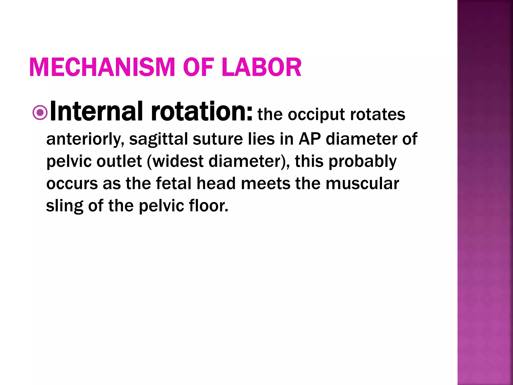 Internal rotation:the occiput rotates
anteriorly, sagittal suture lies in AP diameter of
pelvic outlet (widest diameter), this probably
occurs as the fetal head meets the muscular
sling of the pelvic floor.
 