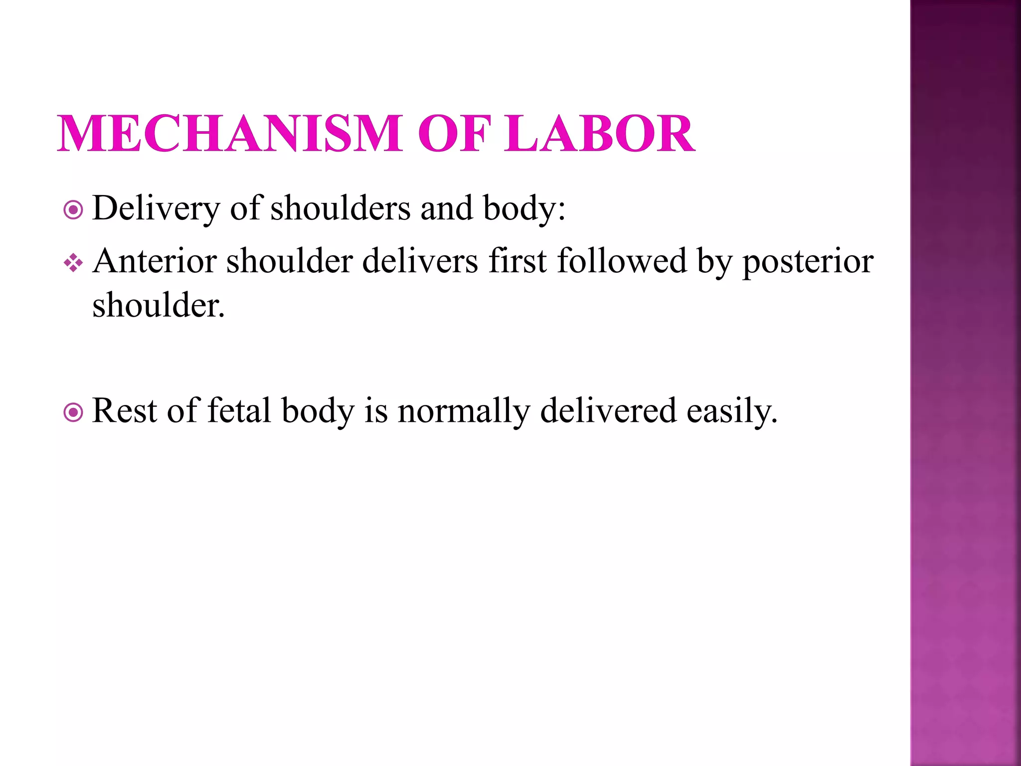  Delivery of shoulders and body:
 Anterior shoulder delivers first followed by posterior
shoulder.
 Rest of fetal body is normally delivered easily.
 