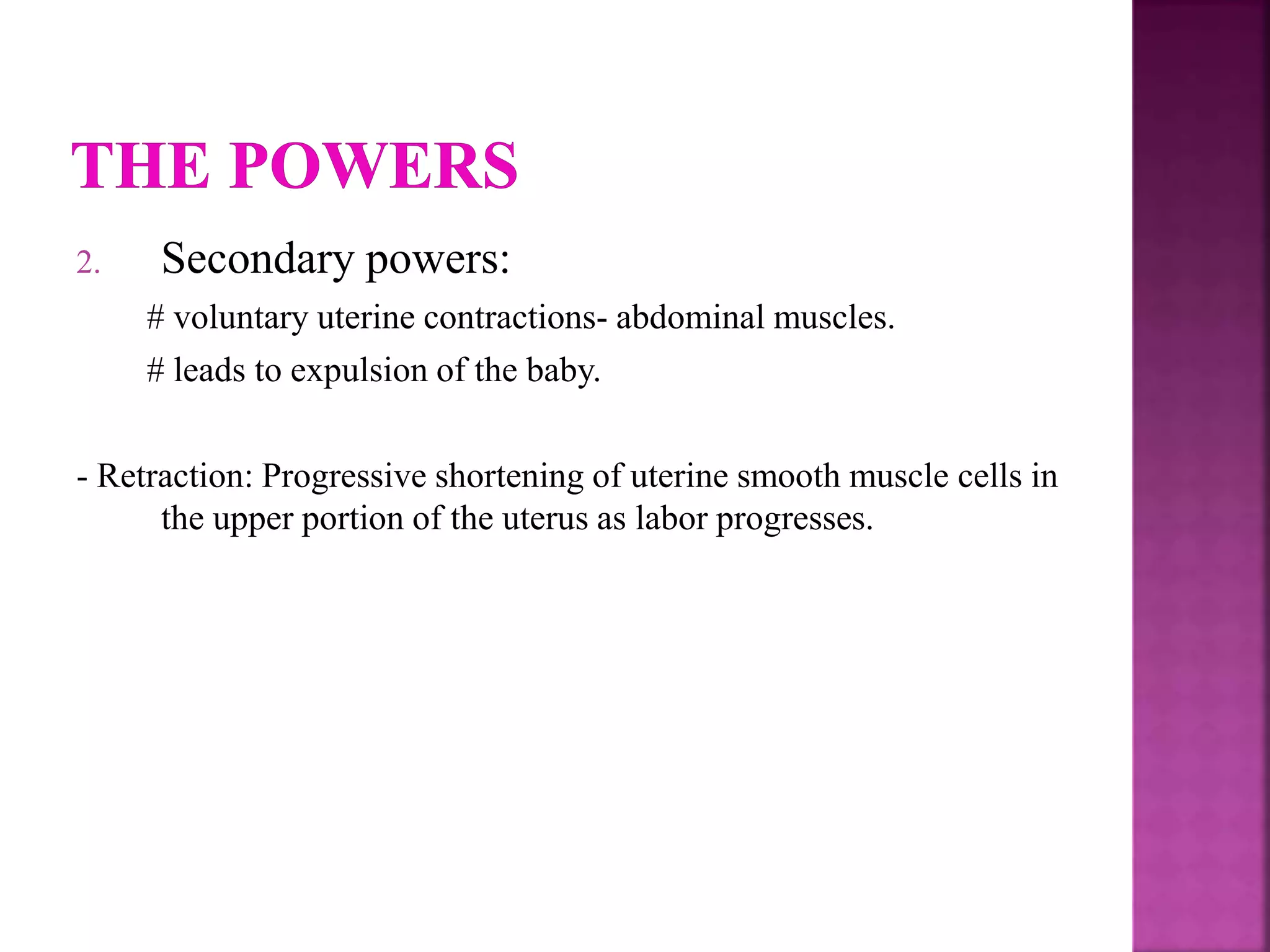 2. Secondary powers:
# voluntary uterine contractions- abdominal muscles.
# leads to expulsion of the baby.
- Retraction: Progressive shortening of uterine smooth muscle cells in
the upper portion of the uterus as labor progresses.
 