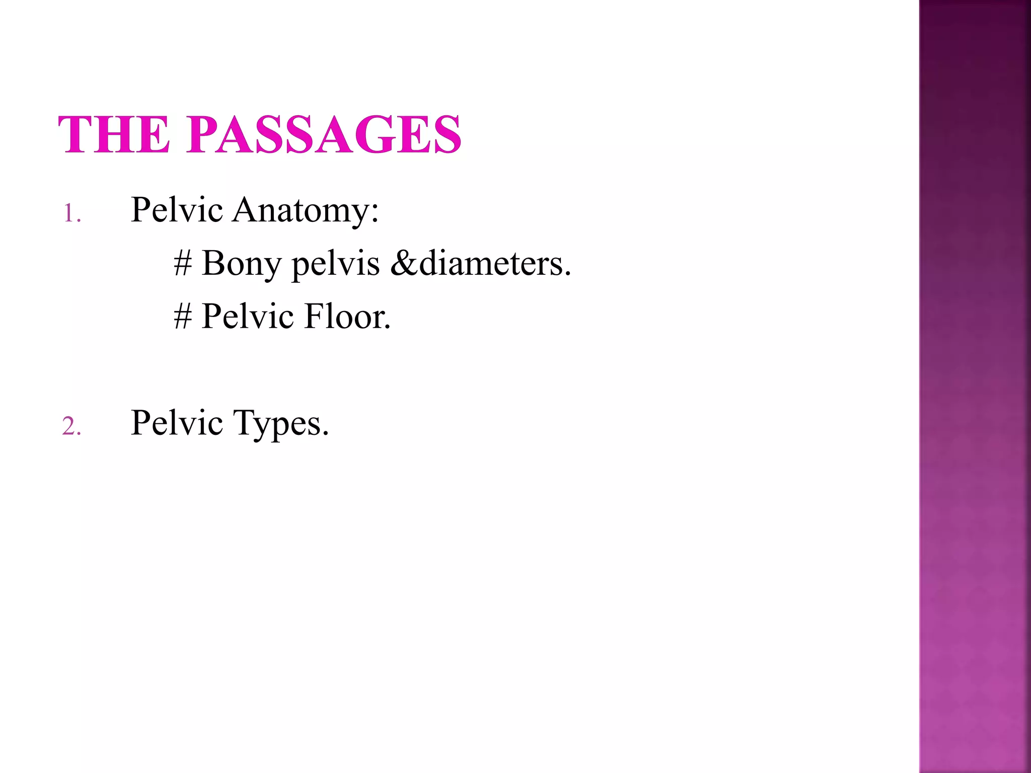 1. Pelvic Anatomy:
# Bony pelvis &diameters.
# Pelvic Floor.
2. Pelvic Types.
 