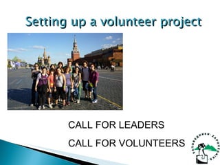 Setting up a volunteer project CALL FOR LEADERS CALL FOR VOLUNTEERS 