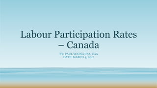 Labour Participation Rates
– Canada
BY: PAUL YOUNG CPA, CGA
DATE: MARCH 4, 2017
 