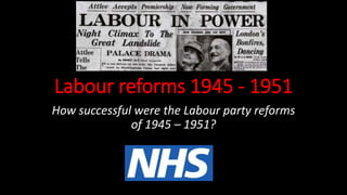 Labour reforms 1945 - 1951
How successful were the Labour party reforms
of 1945 – 1951?
 