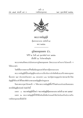 หนา ๔
เลม ๑๒๕ ตอนที่ ๓๙ ก ราชกิจจานุเบกษา ๒๗ กุมภาพันธ ๒๕๕๑
พระราชบัญญัติ
คุมครองแรงงาน (ฉบับที่ ๒)
พ.ศ. ๒๕๕๑
ภูมิพลอดุลยเดช ป.ร.
ใหไว ณ วันที่ ๑๕ กุมภาพันธ พ.ศ. ๒๕๕๑
เปนปที่ ๖๓ ในรัชกาลปจจุบัน
พระบาทสมเด็จพระปรมินทรมหาภูมิพลอดุลยเดช มีพระบรมราชโองการโปรดเกลา ฯ
ใหประกาศวา
โดยที่เปนการสมควรแกไขเพิ่มเติมกฎหมายวาดวยการคุมครองแรงงาน
พระราชบัญญัตินี้มีบทบัญญัติบางประการเกี่ยวกับการจํากัดสิทธิและเสรีภาพของบุคคล
ซึ่งมาตรา ๒๙ ประกอบกับมาตรา ๔๑ และมาตรา ๔๓ ของรัฐธรรมนูญแหงราชอาณาจักรไทย
บัญญัติใหกระทําไดโดยอาศัยอํานาจตามบทบัญญัติแหงกฎหมาย
จึงทรงพระกรุณาโปรดเกลา ฯ ใหตราพระราชบัญญัติขึ้นไวโดยคําแนะนําและยินยอมของ
สภานิติบัญญัติแหงชาติ ดังตอไปนี้
มาตรา ๑ พระราชบัญญัตินี้เรียกวา “พระราชบัญญัติคุมครองแรงงาน (ฉบับที่ ๒) พ.ศ. ๒๕๕๑”
มาตรา ๒ พระราชบัญญัตินี้ใหใชบังคับเมื่อพนกําหนดเกาสิบวันนับแตวันประกาศใน
ราชกิจจานุเบกษาเปนตนไป
 