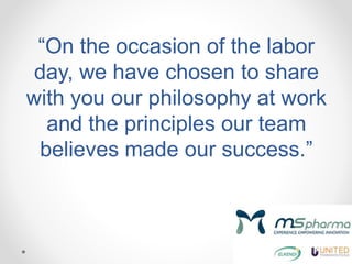 “On the occasion of the labor
day, we have chosen to share
with you our philosophy at work
and the principles our team
believes made our success.”
 