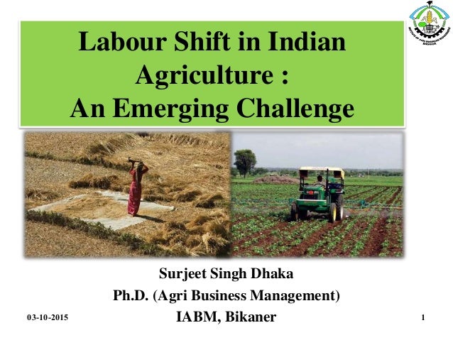 Labour Shift in Indian
Agriculture :
An Emerging Challenge
Surjeet Singh Dhaka
Ph.D. (Agri Business Management)
IABM, Bika...