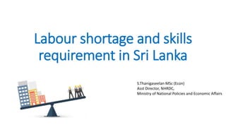 Labour shortage and skills
requirement in Sri Lanka
S.Thanigaseelan MSc (Econ)
Asst Director, NHRDC,
Ministry of National Policies and Economic Affairs
 