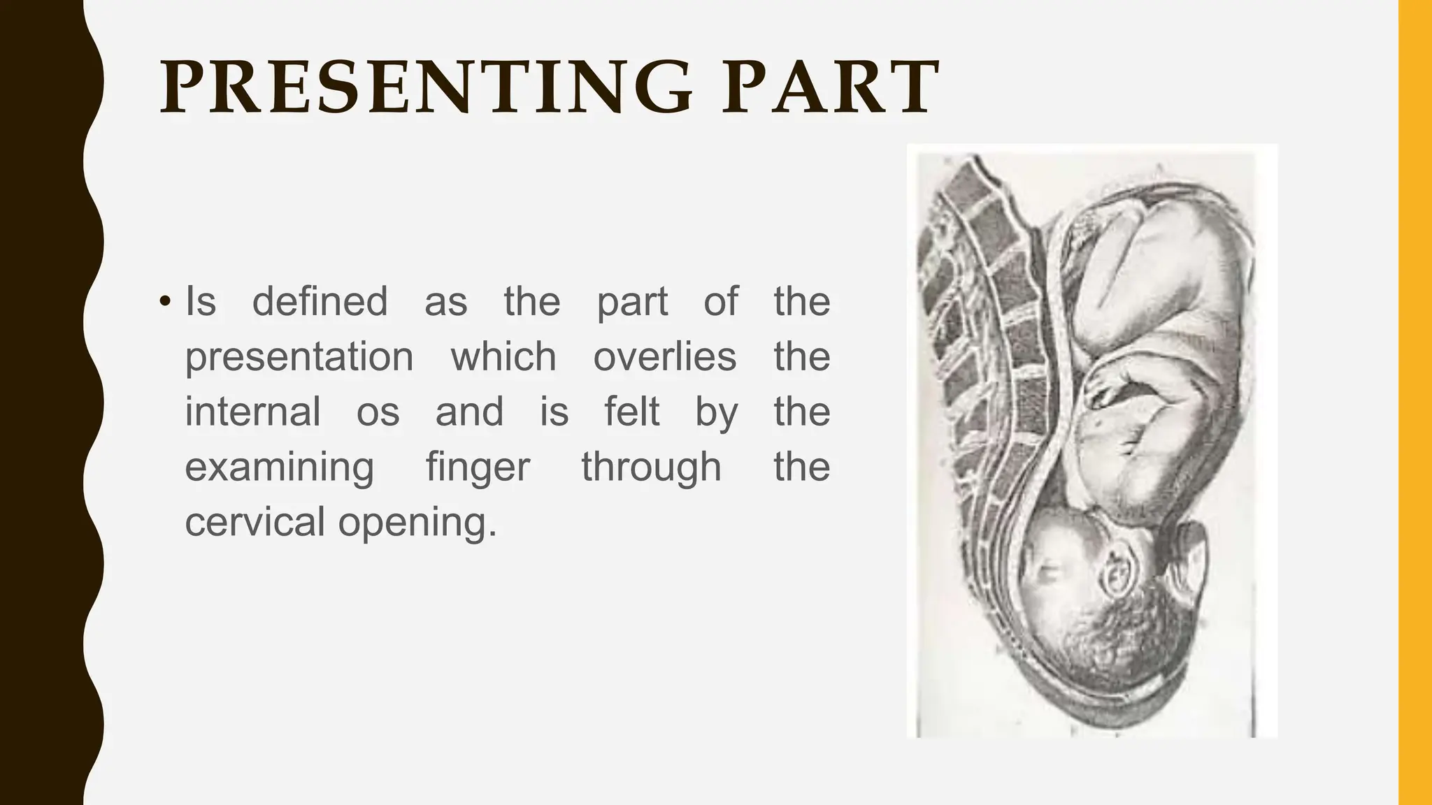 PRESENTING PART
• Is defined as the part of the
presentation which overlies the
internal os and is felt by the
examining finger through the
cervical opening.
 