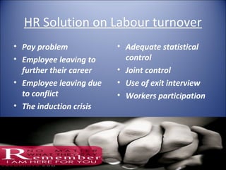 HR Solution on Labour turnover
• Pay problem            • Adequate statistical
• Employee leaving to      control
  further their career   • Joint control
• Employee leaving due   • Use of exit interview
  to conflict            • Workers participation
• The induction crisis
 