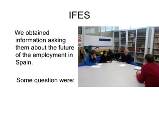 IFES
We obtained
information asking
them about the future
of the employment in
Spain.
Some question were:
 