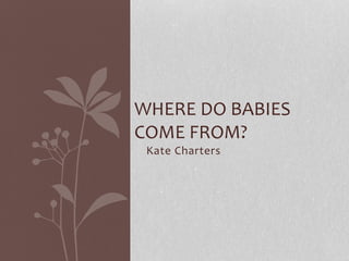 Kate Charters
WHERE DO BABIES
COME FROM?
 