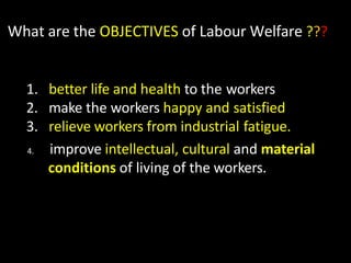 What are the OBJECTIVES of Labour Welfare ???
1. better life and health to the workers
2. make the workers happy and satisfied
3. relieve workers from industrial fatigue.
4. improve intellectual, cultural and material
conditions of living of the workers.
 