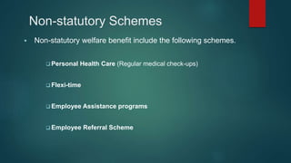 Non-statutory Schemes
 Non-statutory welfare benefit include the following schemes.
 Personal Health Care (Regular medical check-ups)
 Flexi-time
 Employee Assistance programs
 Employee Referral Scheme
 